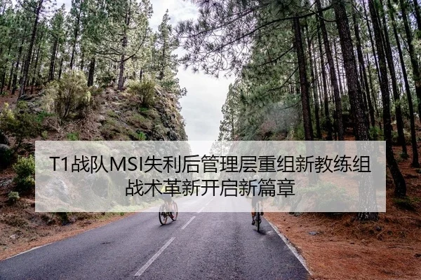 T1战队MSI失利后管理层重组新教练组战术革新开启新篇章